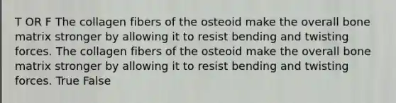 T OR F The collagen fibers of the osteoid make the overall bone matrix stronger by allowing it to resist bending and twisting forces. The collagen fibers of the osteoid make the overall bone matrix stronger by allowing it to resist bending and twisting forces. True False