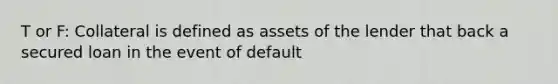 T or F: Collateral is defined as assets of the lender that back a secured loan in the event of default