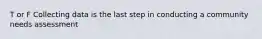 T or F Collecting data is the last step in conducting a community needs assessment