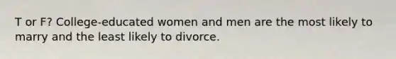 T or F? College-educated women and men are the most likely to marry and the least likely to divorce.