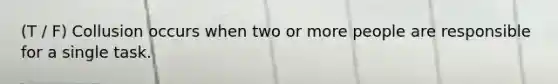 (T / F) Collusion occurs when two or more people are responsible for a single task.