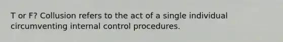 T or F? Collusion refers to the act of a single individual circumventing internal control procedures.