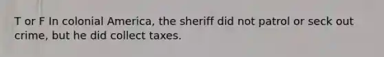 T or F In colonial America, the sheriff did not patrol or seck out crime, but he did collect taxes.