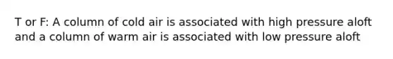 T or F: A column of cold air is associated with high pressure aloft and a column of warm air is associated with low pressure aloft