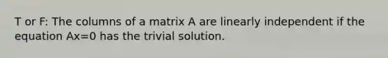 T or F: The columns of a matrix A are linearly independent if the equation Ax=0 has the trivial solution.