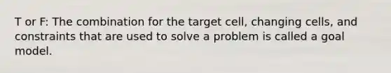 T or F: The combination for the target cell, changing cells, and constraints that are used to solve a problem is called a goal model.