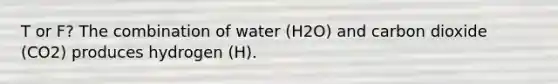 T or F? The combination of water (H2O) and carbon dioxide (CO2) produces hydrogen (H).