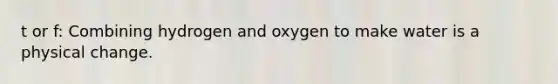 t or f: Combining hydrogen and oxygen to make water is a physical change.