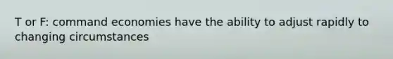 T or F: command economies have the ability to adjust rapidly to changing circumstances