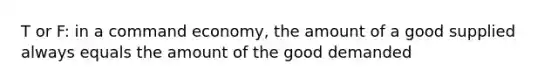 T or F: in a command economy, the amount of a good supplied always equals the amount of the good demanded