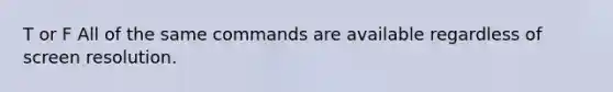 T or F All of the same commands are available regardless of screen resolution.