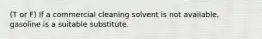 (T or F) If a commercial cleaning solvent is not available, gasoline is a suitable substitute.