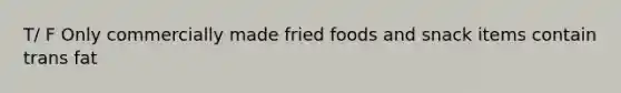 T/ F Only commercially made fried foods and snack items contain trans fat