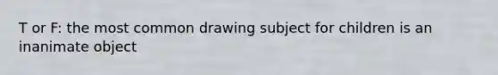 T or F: the most common drawing subject for children is an inanimate object