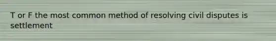 T or F the most common method of resolving civil disputes is settlement