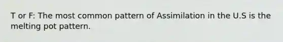 T or F: The most common pattern of Assimilation in the U.S is the melting pot pattern.