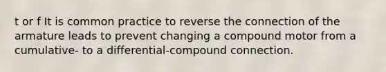 t or f It is common practice to reverse the connection of the armature leads to prevent changing a compound motor from a cumulative- to a differential-compound connection.