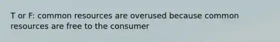 T or F: common resources are overused because common resources are free to the consumer