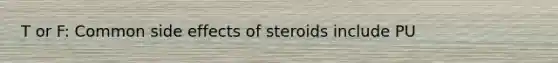 T or F: Common side effects of steroids include PU