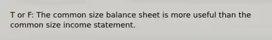 T or F: The common size balance sheet is more useful than the common size income statement.