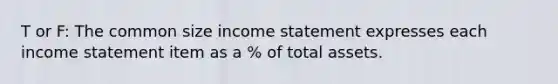 T or F: The common size income statement expresses each income statement item as a % of total assets.