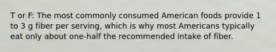 T or F: The most commonly consumed American foods provide 1 to 3 g fiber per serving, which is why most Americans typically eat only about one-half the recommended intake of fiber.