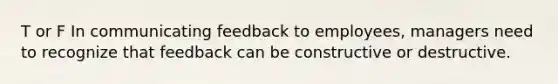 T or F In communicating feedback to employees, managers need to recognize that feedback can be constructive or destructive.