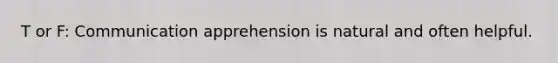 T or F: Communication apprehension is natural and often helpful.