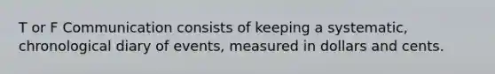 T or F Communication consists of keeping a systematic, chronological diary of events, measured in dollars and cents.