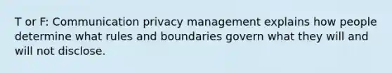 T or F: Communication privacy management explains how people determine what rules and boundaries govern what they will and will not disclose.