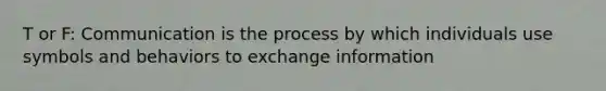 T or F: Communication is the process by which individuals use symbols and behaviors to exchange information