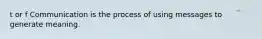 t or f Communication is the process of using messages to generate meaning.