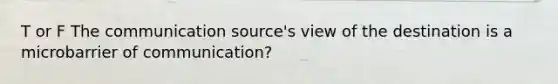 T or F The communication source's view of the destination is a microbarrier of communication?