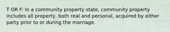 T OR F: In a community property state, community property includes all property, both real and personal, acquired by either party prior to or during the marriage.