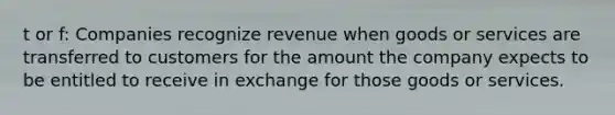 t or f: Companies recognize revenue when goods or services are transferred to customers for the amount the company expects to be entitled to receive in exchange for those goods or services.