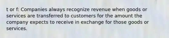 t or f: Companies always recognize revenue when goods or services are transferred to customers for the amount the company expects to receive in exchange for those goods or services.