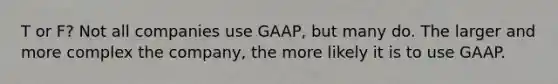 T or F? Not all companies use GAAP, but many do. The larger and more complex the company, the more likely it is to use GAAP.