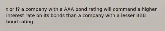 t or f? a company with a AAA bond rating will command a higher interest rate on its bonds than a company with a lesser BBB bond rating