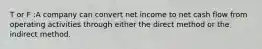 T or F :A company can convert net income to net cash flow from operating activities through either the direct method or the indirect method.