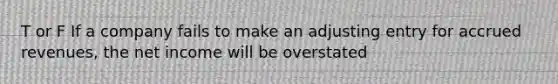 T or F If a company fails to make an adjusting entry for accrued revenues, the net income will be overstated