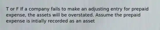 T or F If a company fails to make an adjusting entry for prepaid expense, the assets will be overstated. Assume the prepaid expense is intially recorded as an asset