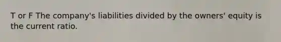 T or F The company's liabilities divided by the owners' equity is the current ratio.