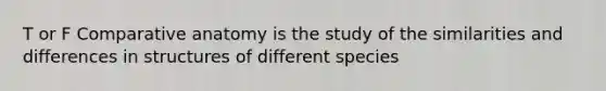T or F Comparative anatomy is the study of the similarities and differences in structures of different species