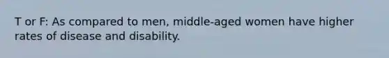 T or F: As compared to men, middle-aged women have higher rates of disease and disability.