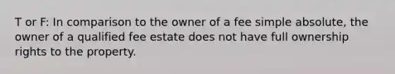 T or F: In comparison to the owner of a fee simple absolute, the owner of a qualified fee estate does not have full ownership rights to the property.