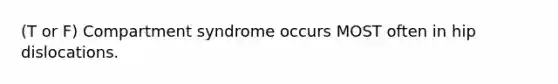 (T or F) Compartment syndrome occurs MOST often in hip dislocations.