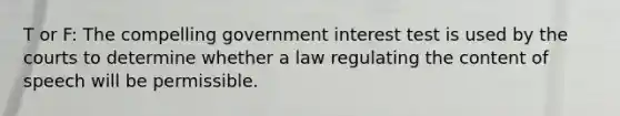 T or F: The compelling government interest test is used by the courts to determine whether a law regulating the content of speech will be permissible.