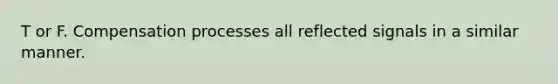 T or F. Compensation processes all reflected signals in a similar manner.