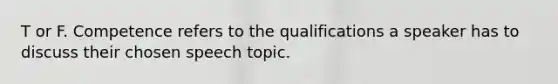 T or F. Competence refers to the qualifications a speaker has to discuss their chosen speech topic.