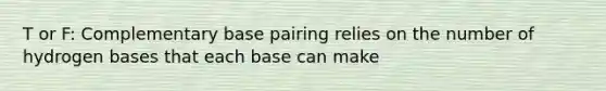 T or F: Complementary base pairing relies on the number of hydrogen bases that each base can make